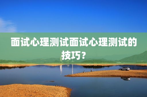 面试心理测试面试心理测试的技巧？