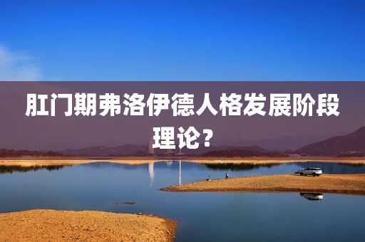 肛门期弗洛伊德人格发展阶段理论？