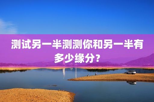 测试另一半测测你和另一半有多少缘分？