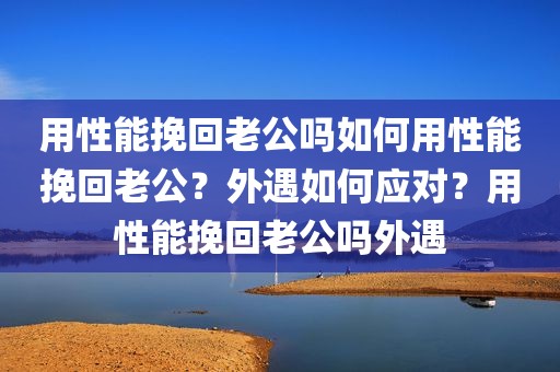 用性能挽回老公吗如何用性能挽回老公？外遇如何应对？用性能挽回老公吗外遇