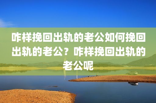咋样挽回出轨的老公如何挽回出轨的老公？咋样挽回出轨的老公呢