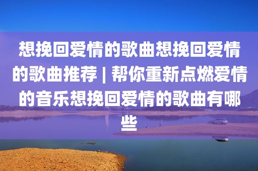 想挽回爱情的歌曲想挽回爱情的歌曲推荐 | 帮你重新点燃爱情的音乐想挽回爱情的歌曲有哪些