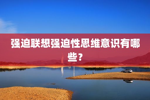 强迫联想强迫性思维意识有哪些？