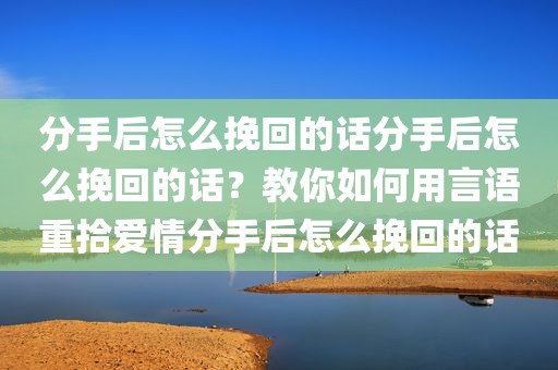 分手后怎么挽回的话分手后怎么挽回的话？教你如何用言语重拾爱情分手后怎么挽回的话