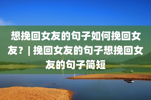 想挽回女友的句子如何挽回女友？| 挽回女友的句子想挽回女友的句子简短
