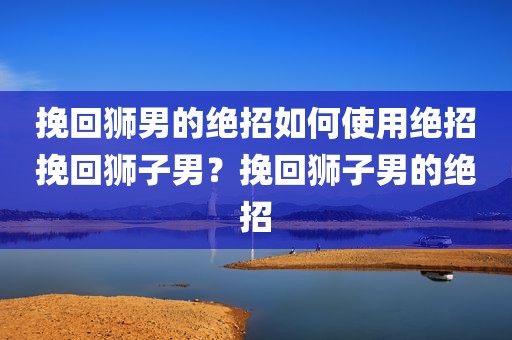 挽回狮男的绝招如何使用绝招挽回狮子男？挽回狮子男的绝招