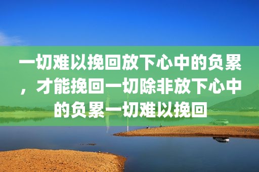 一切难以挽回放下心中的负累，才能挽回一切除非放下心中的负累一切难以挽回