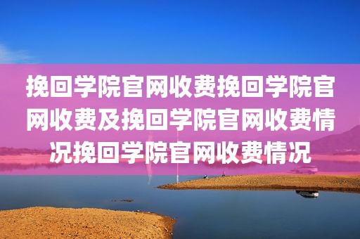挽回学院官网收费挽回学院官网收费及挽回学院官网收费情况挽回学院官网收费情况