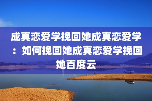 成真恋爱学挽回她成真恋爱学：如何挽回她成真恋爱学挽回她百度云
