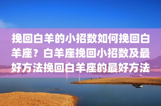 挽回白羊的小招数如何挽回白羊座？白羊座挽回小招数及最好方法挽回白羊座的最好方法