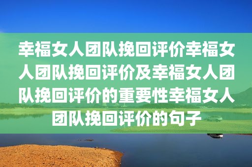 幸福女人团队挽回评价幸福女人团队挽回评价及幸福女人团队挽回评价的重要性幸福女人团队挽回评价的句子