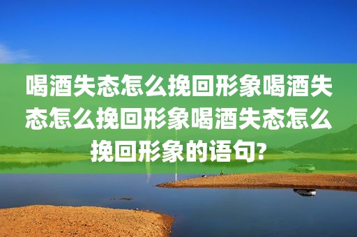 喝酒失态怎么挽回形象喝酒失态怎么挽回形象喝酒失态怎么挽回形象的语句?