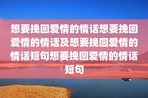 想要挽回爱情的情话想要挽回爱情的情话及想要挽回爱情的情话短句想要挽回爱情的情话短句