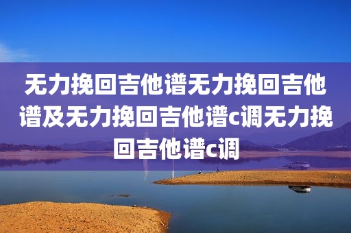无力挽回吉他谱无力挽回吉他谱及无力挽回吉他谱c调无力挽回吉他谱c调