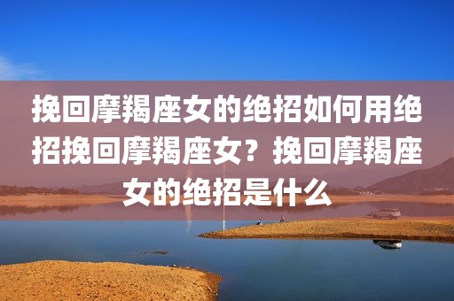 挽回摩羯座女的绝招如何用绝招挽回摩羯座女？挽回摩羯座女的绝招是什么