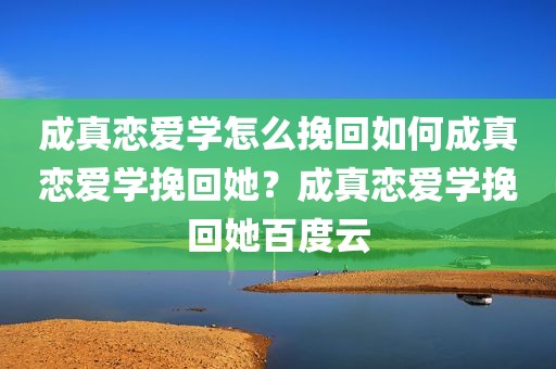 成真恋爱学怎么挽回如何成真恋爱学挽回她？成真恋爱学挽回她百度云