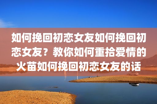 如何挽回初恋女友如何挽回初恋女友？教你如何重拾爱情的火苗如何挽回初恋女友的话