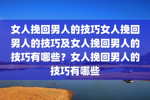 女人挽回男人的技巧女人挽回男人的技巧及女人挽回男人的技巧有哪些？女人挽回男人的技巧有哪些