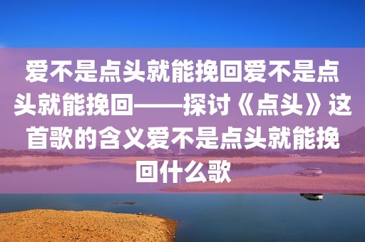 爱不是点头就能挽回爱不是点头就能挽回——探讨《点头》这首歌的含义爱不是点头就能挽回什么歌