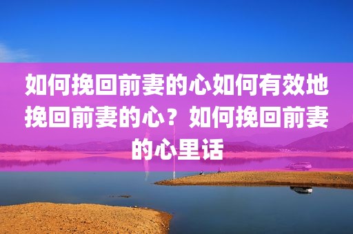 如何挽回前妻的心如何有效地挽回前妻的心？如何挽回前妻的心里话