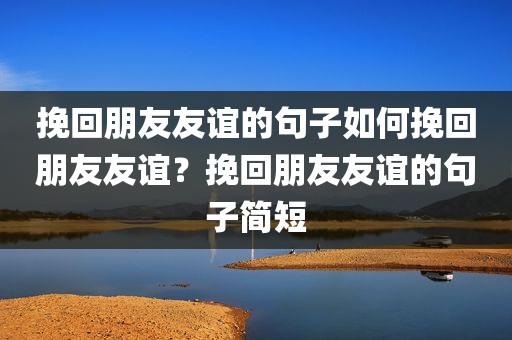 挽回朋友友谊的句子如何挽回朋友友谊？挽回朋友友谊的句子简短
