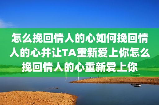 怎么挽回情人的心如何挽回情人的心并让TA重新爱上你怎么挽回情人的心重新爱上你