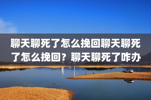 聊天聊死了怎么挽回聊天聊死了怎么挽回？聊天聊死了咋办