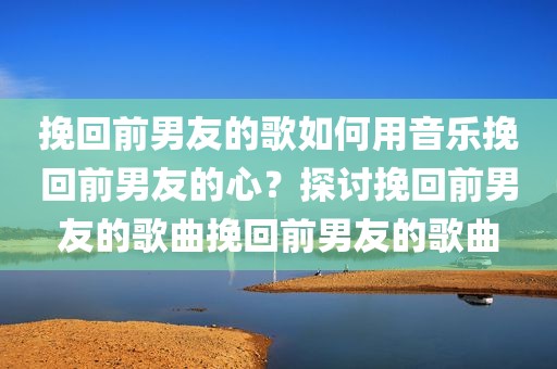 挽回前男友的歌如何用音乐挽回前男友的心？探讨挽回前男友的歌曲挽回前男友的歌曲