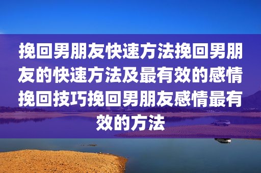 挽回男朋友快速方法挽回男朋友的快速方法及最有效的感情挽回技巧挽回男朋友感情最有效的方法