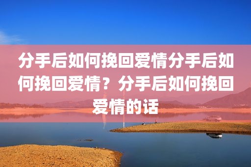 分手后如何挽回爱情分手后如何挽回爱情？分手后如何挽回爱情的话