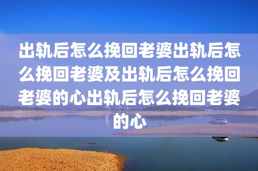 出轨后怎么挽回老婆出轨后怎么挽回老婆及出轨后怎么挽回老婆的心出轨后怎么挽回老婆的心