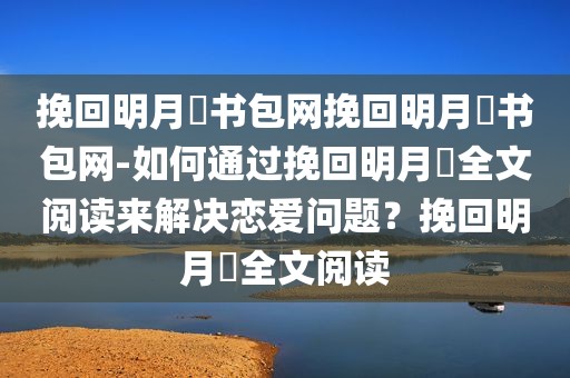 挽回明月珰书包网挽回明月珰书包网-如何通过挽回明月珰全文阅读来解决恋爱问题？挽回明月珰全文阅读