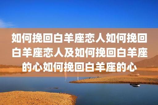 如何挽回白羊座恋人如何挽回白羊座恋人及如何挽回白羊座的心如何挽回白羊座的心