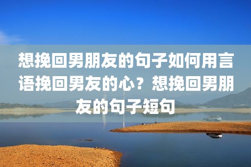 想挽回男朋友的句子如何用言语挽回男友的心？想挽回男朋友的句子短句