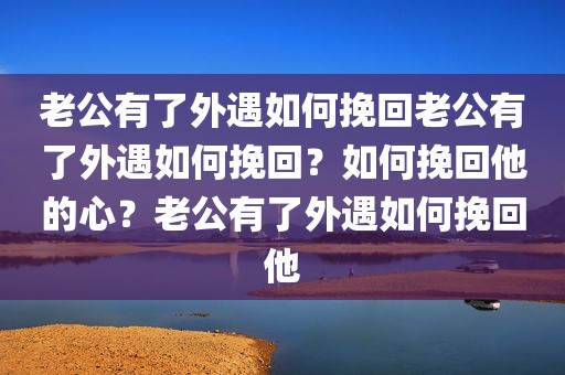 老公有了外遇如何挽回老公有了外遇如何挽回？如何挽回他的心？老公有了外遇如何挽回他