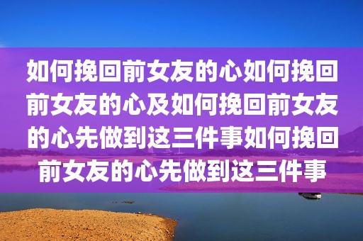 如何挽回前女友的心如何挽回前女友的心及如何挽回前女友的心先做到这三件事如何挽回前女友的心先做到这三件事