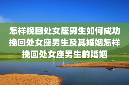 怎样挽回处女座男生如何成功挽回处女座男生及其婚姻怎样挽回处女座男生的婚姻