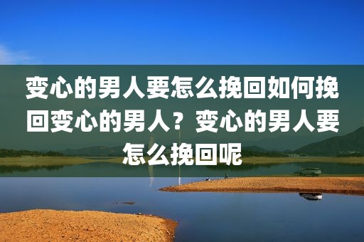 变心的男人要怎么挽回如何挽回变心的男人？变心的男人要怎么挽回呢