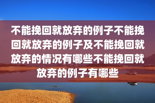 不能挽回就放弃的例子不能挽回就放弃的例子及不能挽回就放弃的情况有哪些不能挽回就放弃的例子有哪些