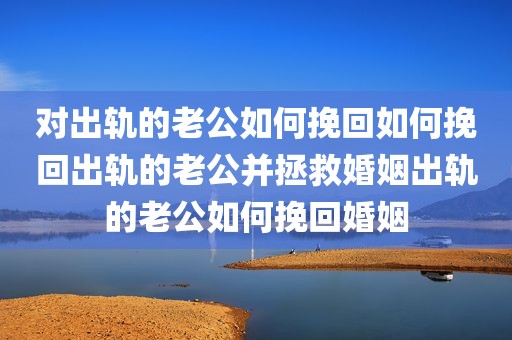 对出轨的老公如何挽回如何挽回出轨的老公并拯救婚姻出轨的老公如何挽回婚姻