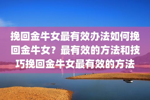 挽回金牛女最有效办法如何挽回金牛女？最有效的方法和技巧挽回金牛女最有效的方法