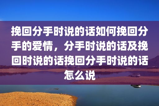 挽回分手时说的话如何挽回分手的爱情，分手时说的话及挽回时说的话挽回分手时说的话怎么说