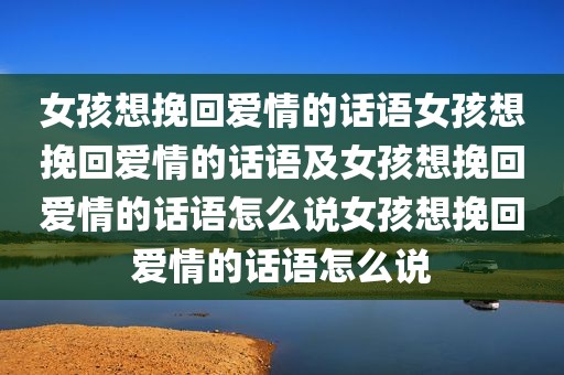 女孩想挽回爱情的话语女孩想挽回爱情的话语及女孩想挽回爱情的话语怎么说女孩想挽回爱情的话语怎么说