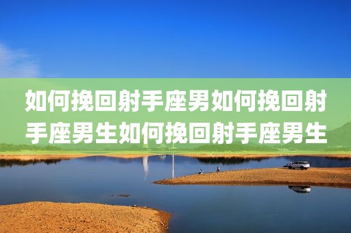 如何挽回射手座男如何挽回射手座男生如何挽回射手座男生