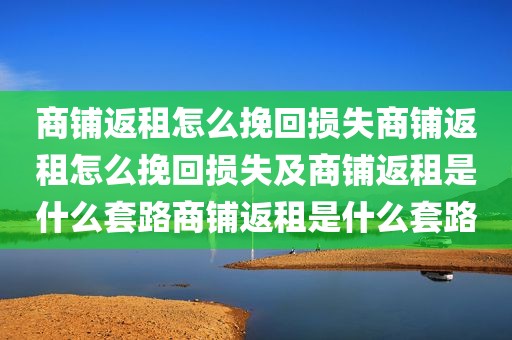 商铺返租怎么挽回损失商铺返租怎么挽回损失及商铺返租是什么套路商铺返租是什么套路