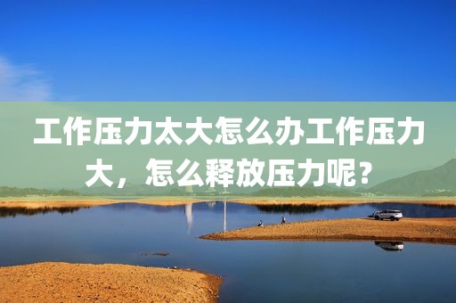 工作压力太大怎么办工作压力大，怎么释放压力呢？