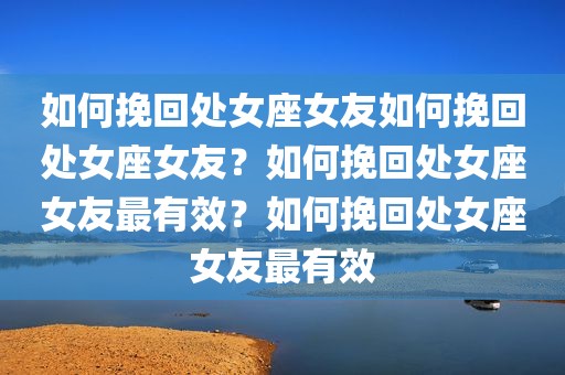如何挽回处女座女友如何挽回处女座女友？如何挽回处女座女友最有效？如何挽回处女座女友最有效
