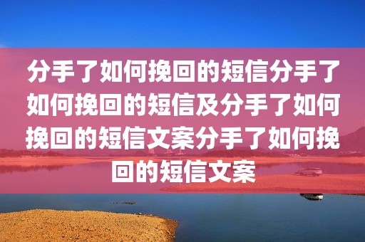 分手了如何挽回的短信分手了如何挽回的短信及分手了如何挽回的短信文案分手了如何挽回的短信文案