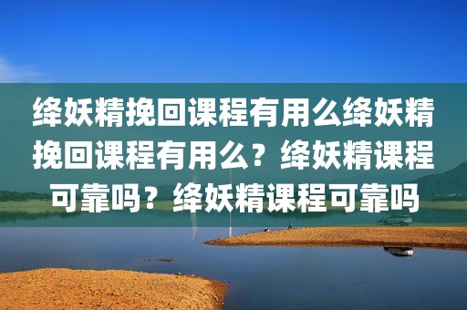 绛妖精挽回课程有用么绛妖精挽回课程有用么？绛妖精课程可靠吗？绛妖精课程可靠吗