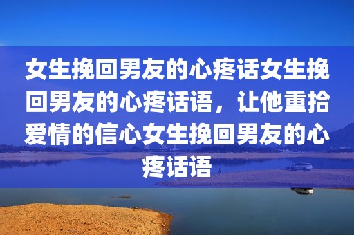 女生挽回男友的心疼话女生挽回男友的心疼话语，让他重拾爱情的信心女生挽回男友的心疼话语